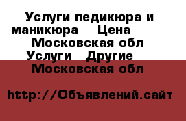 Услуги педикюра и маникюра  › Цена ­ 700 - Московская обл. Услуги » Другие   . Московская обл.